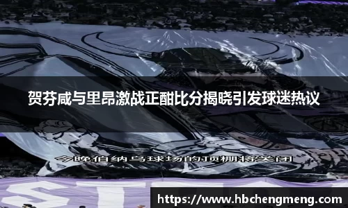 贺芬咸与里昂激战正酣比分揭晓引发球迷热议